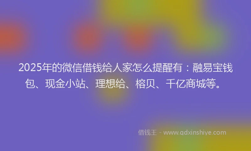 2025年的微信借钱给人家怎么提醒有：融易宝钱包、现金小站、理想给、榕贝、千亿商城等。