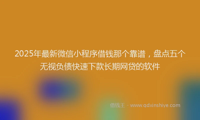 2025年最新微信小程序借钱那个靠谱，盘点五个无视负债快速下款长期网贷的软件