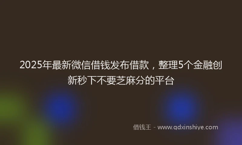 2025年最新微信借钱发布借款，整理5个金融创新秒下不要芝麻分的平台