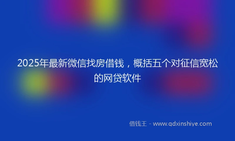 2025年最新微信找房借钱，概括五个对征信宽松的网贷软件