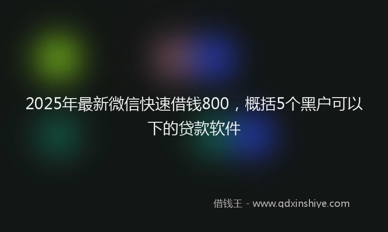 2025年最新微信快速借钱800，概括5个黑户可以下的贷款软件