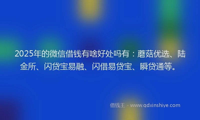 2025年的微信借钱有啥好处吗有：蘑菇优选、陆金所、闪贷宝易融、闪借易贷宝、瞬贷通等。