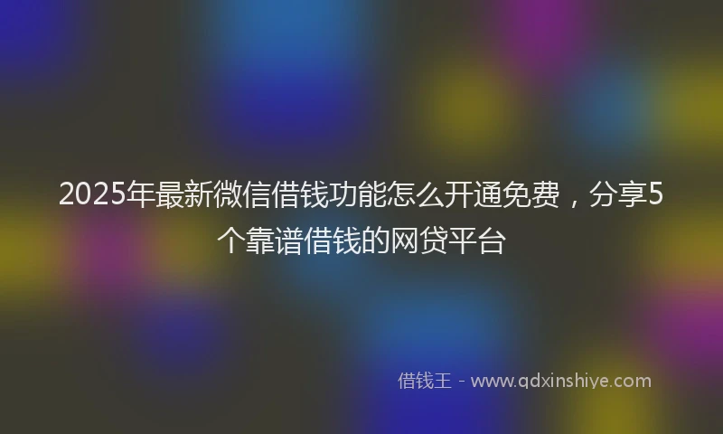 2025年最新微信借钱功能怎么开通免费，分享5个靠谱借钱的网贷平台
