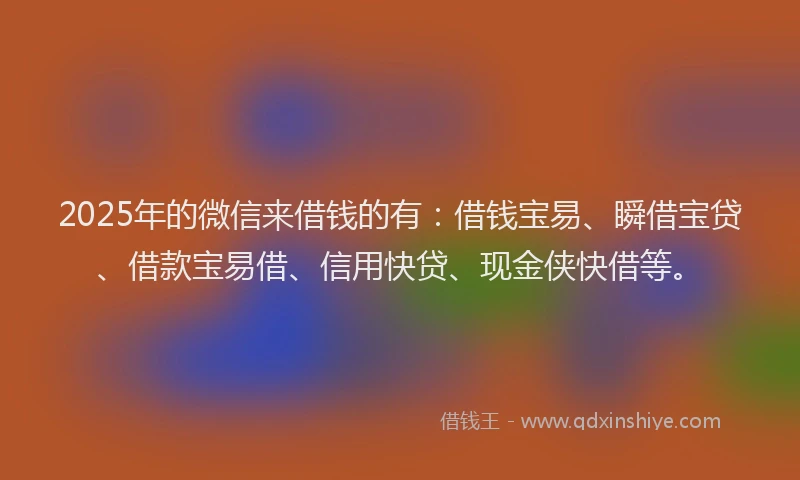 2025年的微信来借钱的有：借钱宝易、瞬借宝贷、借款宝易借、信用快贷、现金侠快借等。