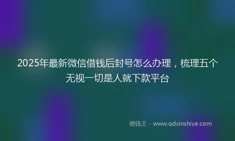 2025年最新微信借钱后封号怎么办理，梳理五个无视一切是人就下款平台