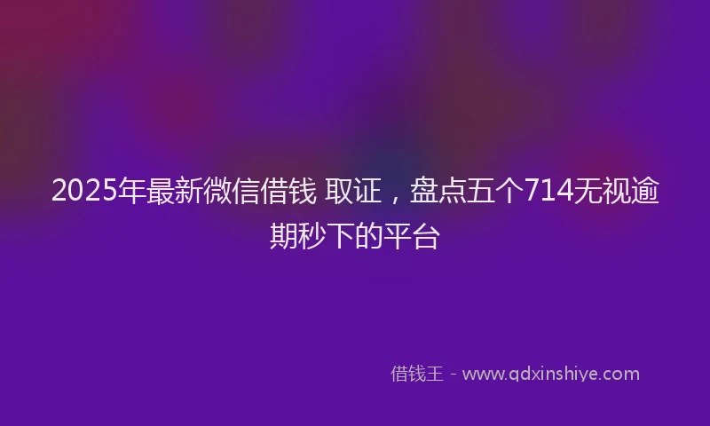 2025年最新微信借钱 取证，盘点五个714无视逾期秒下的平台