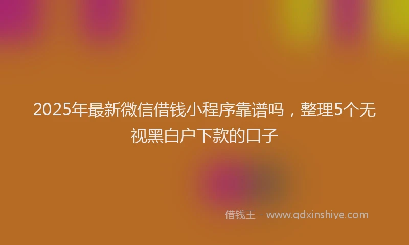 2025年最新微信借钱小程序靠谱吗，整理5个无视黑白户下款的口子