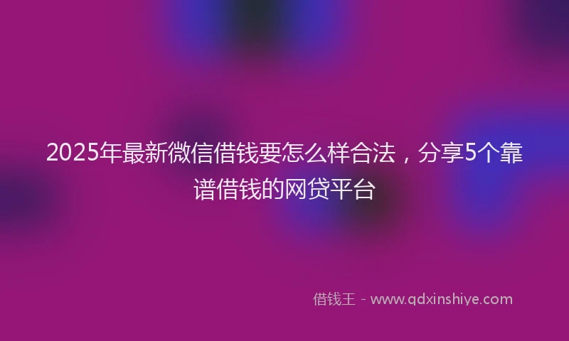 2025年最新微信借钱要怎么样合法，分享5个靠谱借钱的网贷平台