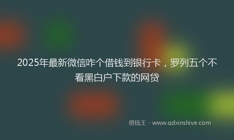 2025年最新微信咋个借钱到银行卡，罗列五个不看黑白户下款的网贷