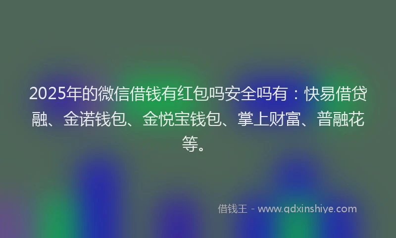 2025年的微信借钱有红包吗安全吗有：快易借贷融、金诺钱包、金悦宝钱包、掌上财富、普融花等。