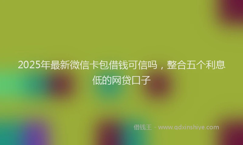 2025年最新微信卡包借钱可信吗，整合五个利息低的网贷口子