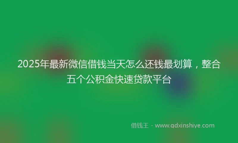 2025年最新微信借钱当天怎么还钱最划算，整合五个公积金快速贷款平台