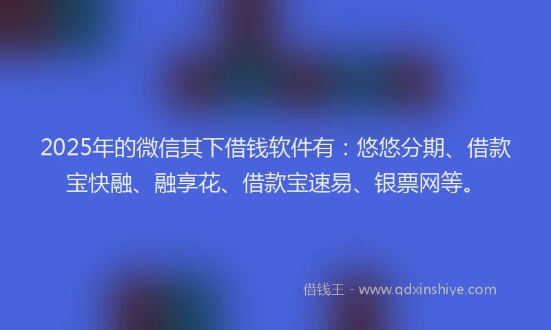 2025年的微信其下借钱软件有：悠悠分期、借款宝快融、融享花、借款宝速易、银票网等。