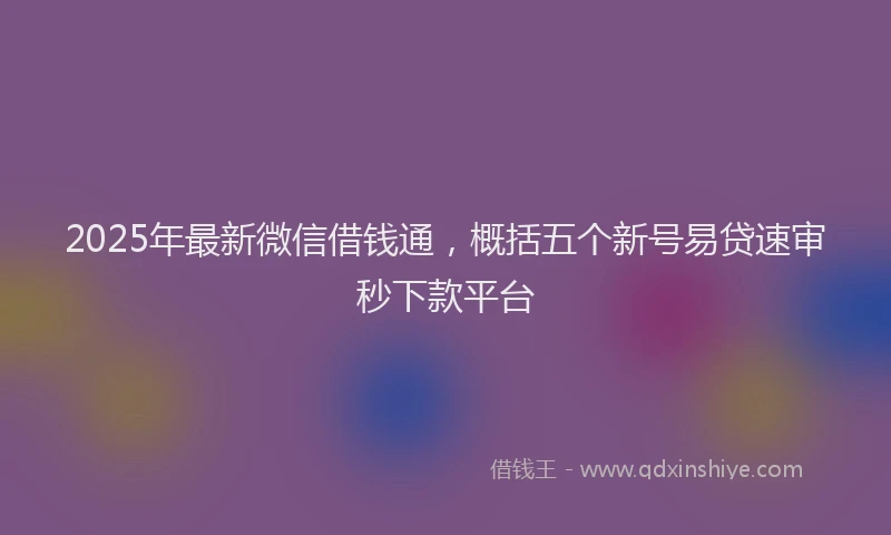 2025年最新微信借钱通，概括五个新号易贷速审秒下款平台