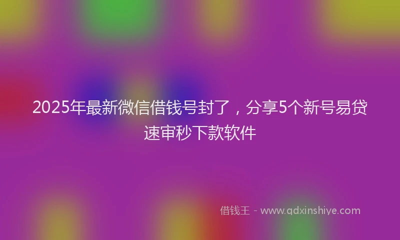 2025年最新微信借钱号封了，分享5个新号易贷速审秒下款软件