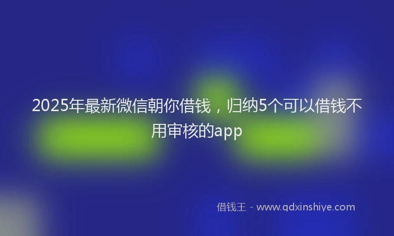 2025年最新微信朝你借钱，归纳5个可以借钱不用审核的app
