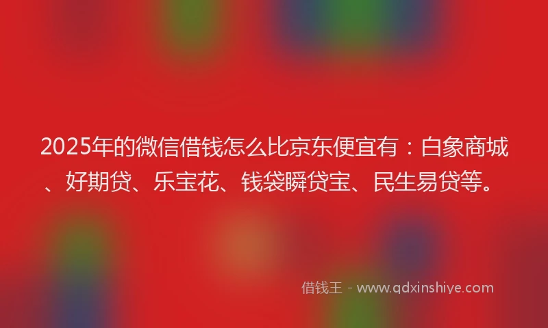 2025年的微信借钱怎么比京东便宜有：白象商城、好期贷、乐宝花、钱袋瞬贷宝、民生易贷等。