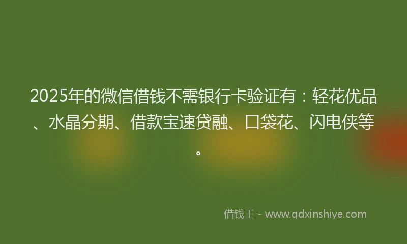 2025年的微信借钱不需银行卡验证有：轻花优品、水晶分期、借款宝速贷融、口袋花、闪电侠等。