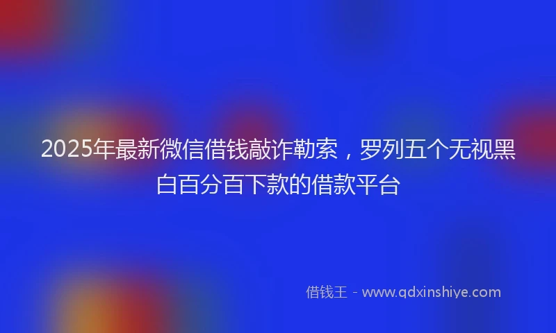 2025年最新微信借钱敲诈勒索，罗列五个无视黑白百分百下款的借款平台