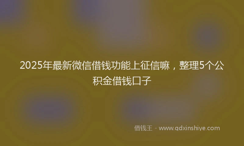 2025年最新微信借钱功能上征信嘛，整理5个公积金借钱口子
