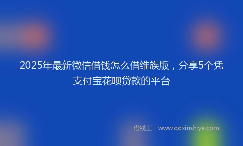 2025年最新微信借钱怎么借维族版，分享5个凭支付宝花呗贷款的平台
