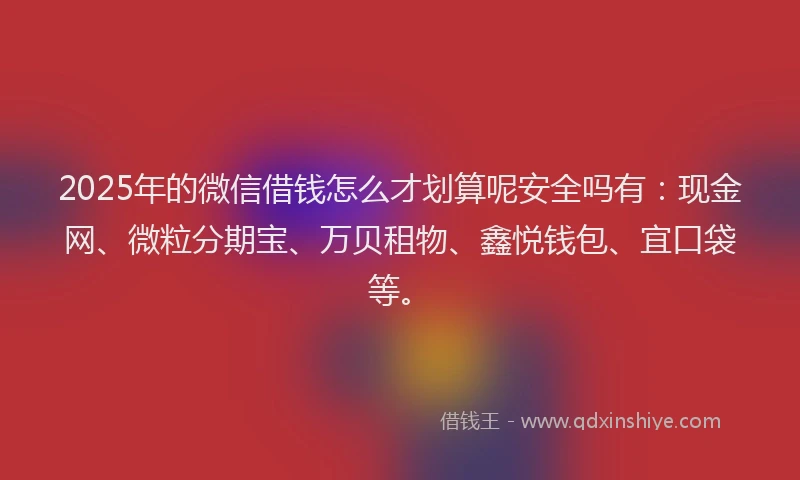 2025年的微信借钱怎么才划算呢安全吗有：现金网、微粒分期宝、万贝租物、鑫悦钱包、宜口袋等。