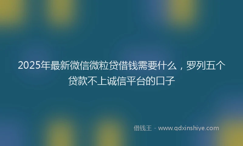 2025年最新微信微粒贷借钱需要什么，罗列五个贷款不上诚信平台的口子