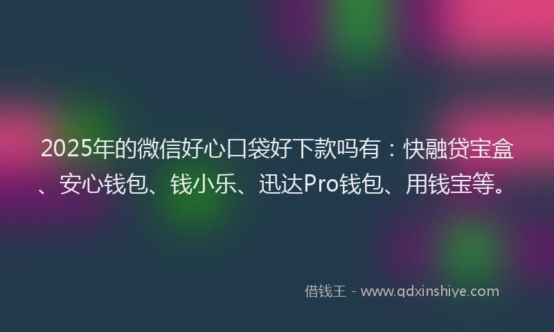 2025年的微信好心口袋好下款吗有：快融贷宝盒、安心钱包、钱小乐、迅达Pro钱包、用钱宝等。