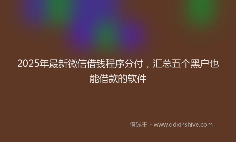2025年最新微信借钱程序分付，汇总五个黑户也能借款的软件