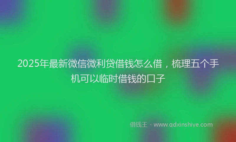 2025年最新微信微利贷借钱怎么借，梳理五个手机可以临时借钱的口子