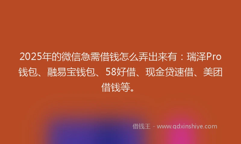 2025年的微信急需借钱怎么弄出来有：瑞泽Pro钱包、融易宝钱包、58好借、现金贷速借、美团借钱等。
