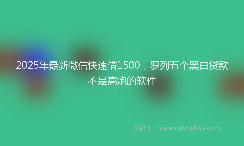 2025年最新微信快速借1500，罗列五个黑白贷款不是高炮的软件