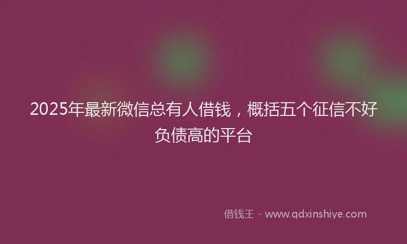 2025年最新微信总有人借钱，概括五个征信不好负债高的平台