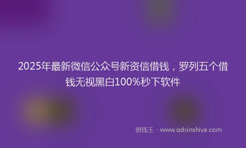 2025年最新微信公众号新资信借钱，罗列五个借钱无视黑白100%秒下软件