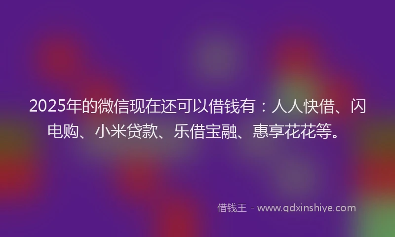 2025年的微信现在还可以借钱有：人人快借、闪电购、小米贷款、乐借宝融、惠享花花等。