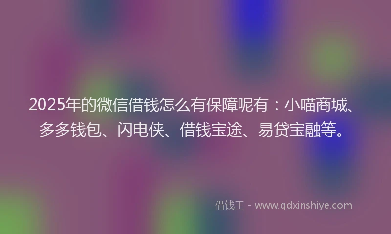 2025年的微信借钱怎么有保障呢有：小喵商城、多多钱包、闪电侠、借钱宝途、易贷宝融等。