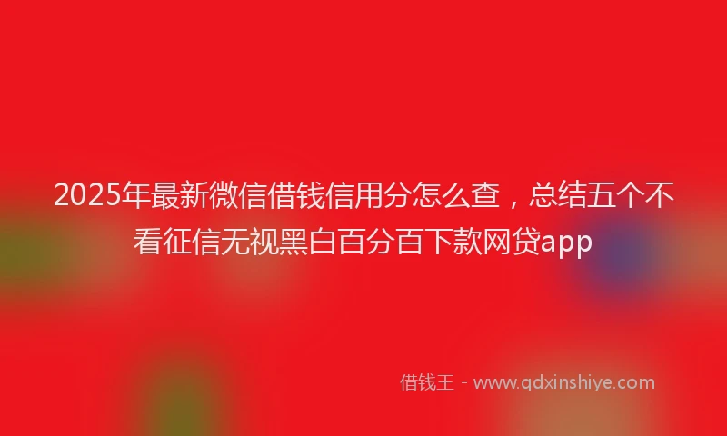2025年最新微信借钱信用分怎么查，总结五个不看征信无视黑白百分百下款网贷app