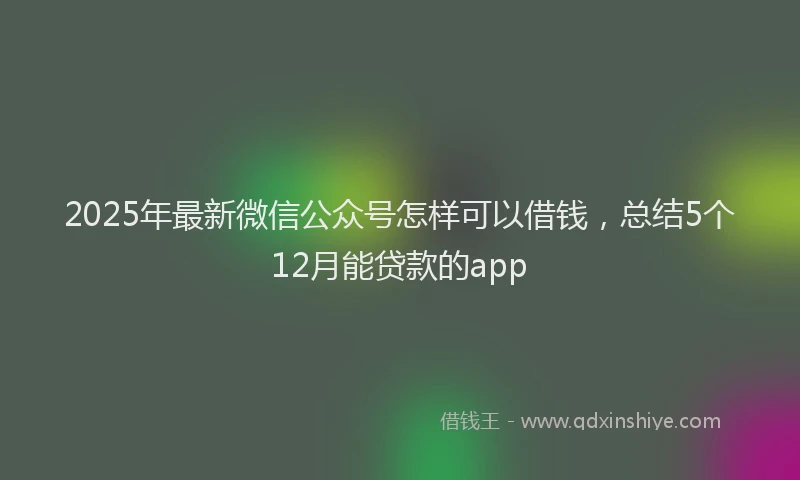 2025年最新微信公众号怎样可以借钱，总结5个12月能贷款的app