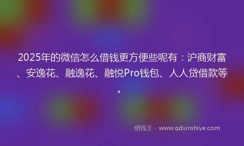 2025年的微信怎么借钱更方便些呢有：沪商财富、安逸花、融逸花、融悦Pro钱包、人人贷借款等。