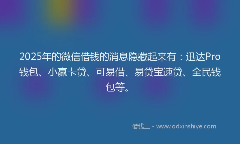 2025年的微信借钱的消息隐藏起来有：迅达Pro钱包、小赢卡贷、可易借、易贷宝速贷、全民钱包等。