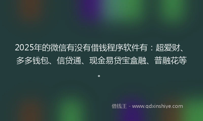 2025年的微信有没有借钱程序软件有：超爱财、多多钱包、信贷通、现金易贷宝盒融、普融花等。