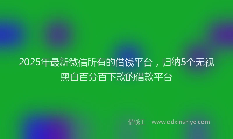2025年最新微信所有的借钱平台，归纳5个无视黑白百分百下款的借款平台