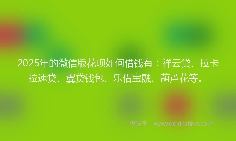 2025年的微信版花呗如何借钱有：祥云贷、拉卡拉速贷、翼贷钱包、乐借宝融、葫芦花等。