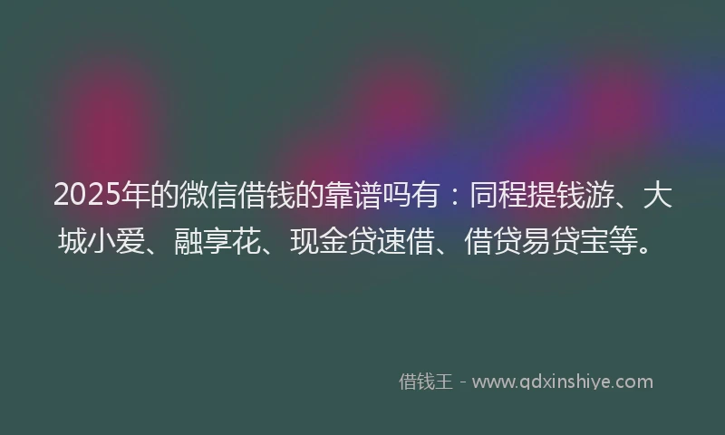 2025年的微信借钱的靠谱吗有：同程提钱游、大城小爱、融享花、现金贷速借、借贷易贷宝等。