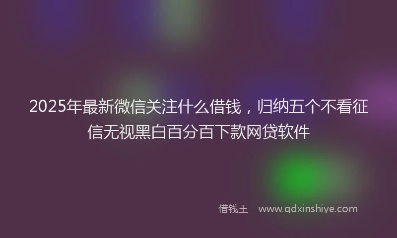 2025年最新微信关注什么借钱，归纳五个不看征信无视黑白百分百下款网贷软件