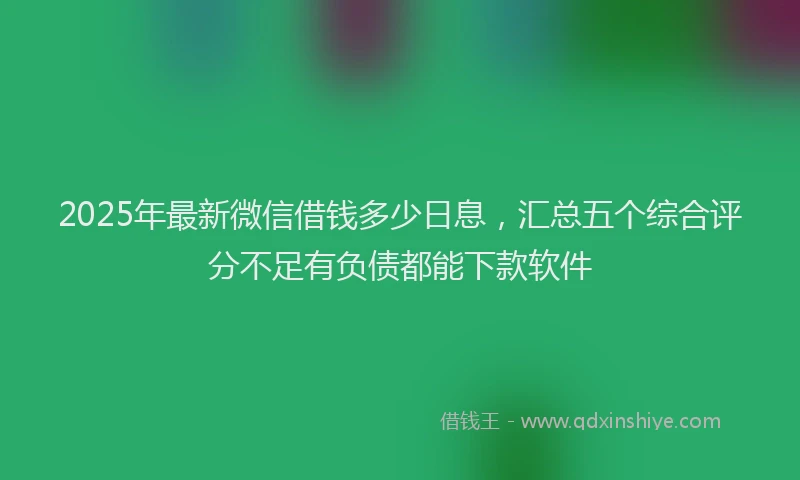 2025年最新微信借钱多少日息，汇总五个综合评分不足有负债都能下款软件