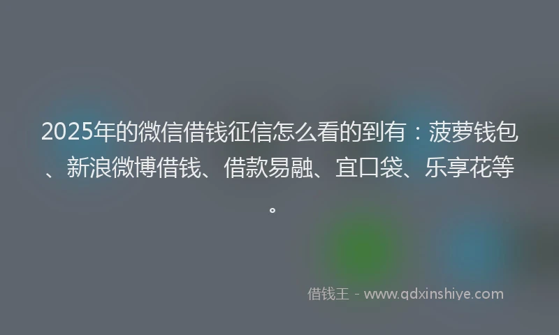2025年的微信借钱征信怎么看的到有：菠萝钱包、新浪微博借钱、借款易融、宜口袋、乐享花等。