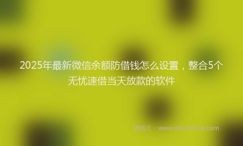 2025年最新微信余额防借钱怎么设置，整合5个无忧速借当天放款的软件