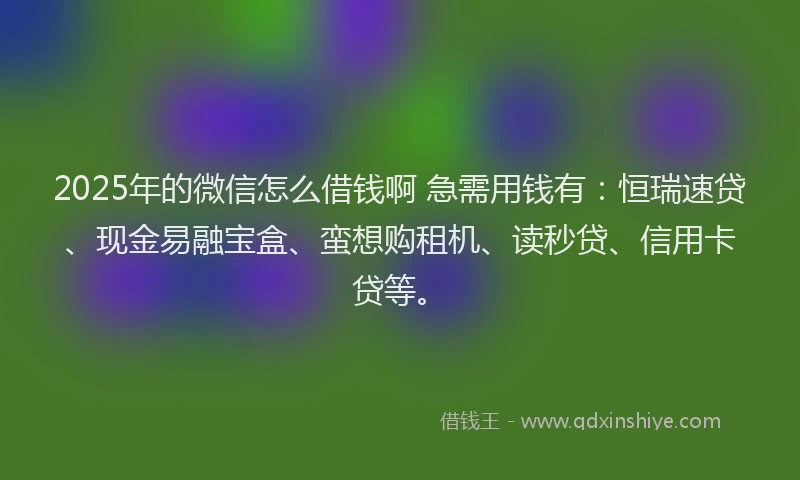 2025年的微信怎么借钱啊 急需用钱有：恒瑞速贷、现金易融宝盒、蛮想购租机、读秒贷、信用卡贷等。