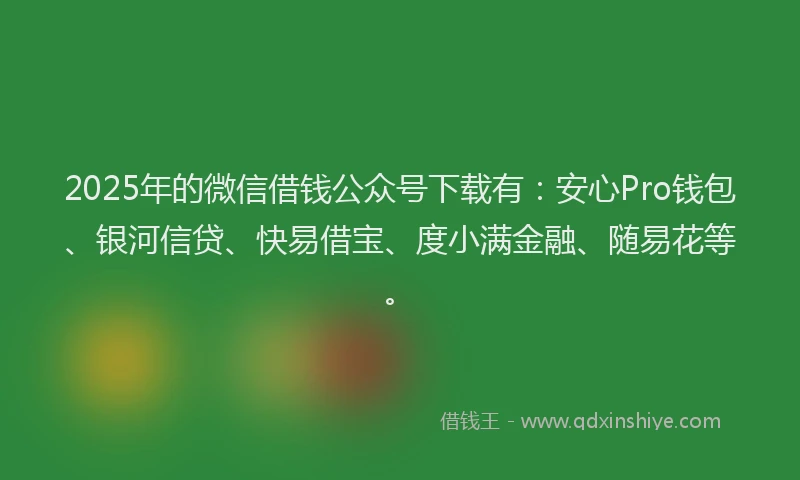 2025年的微信借钱公众号下载有：安心Pro钱包、银河信贷、快易借宝、度小满金融、随易花等。
